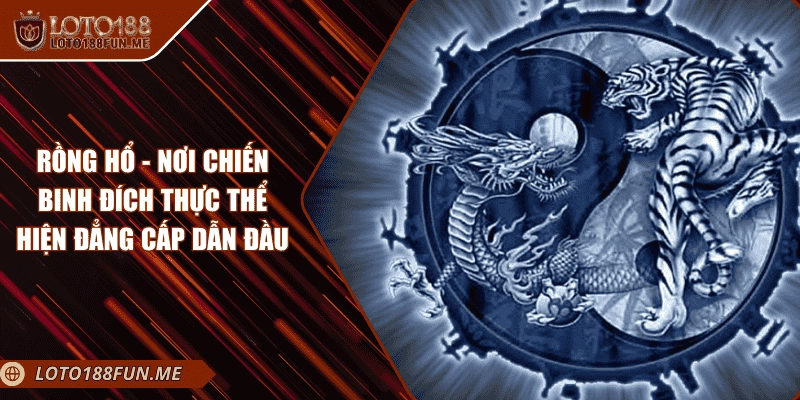 Rồng Hổ - Nơi Chiến Binh Đích Thực Thể Hiện Đẳng Cấp Dẫn Đầu